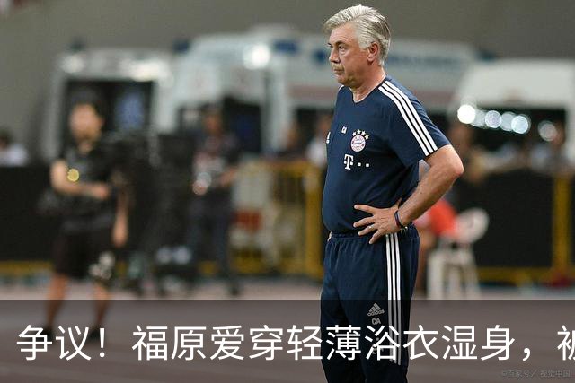 争议！福原爱穿轻薄浴衣湿身，被指色情擦边