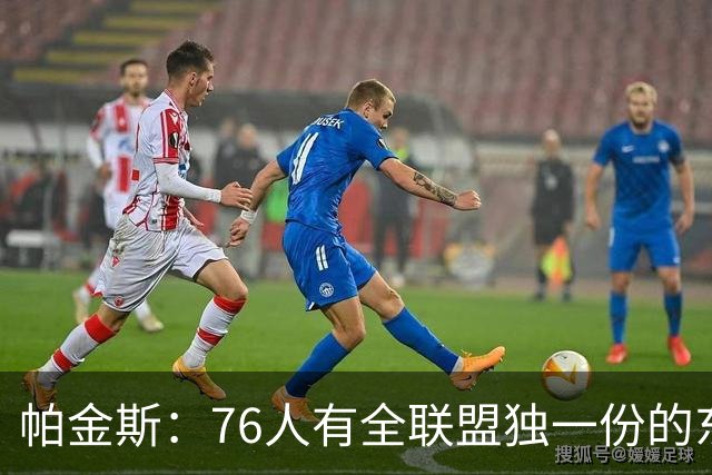 帕金斯：76人有全联盟独一份的东西，四个末节先生