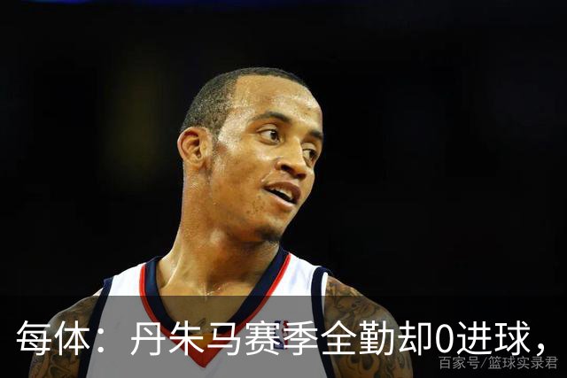 每体：丹朱马赛季全勤却0进球，4次错失良机，身价缩水94%