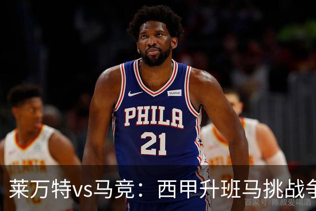 莱万特vs马竞：西甲升班马挑战争冠豪门的对冲之战